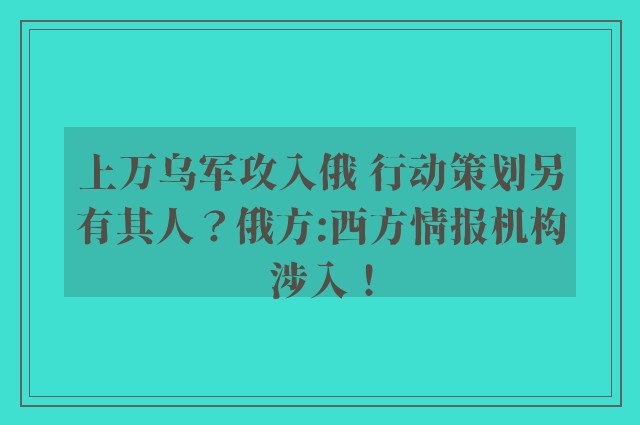 上万乌军攻入俄 行动策划另有其人？俄方:西方情报机构涉入！