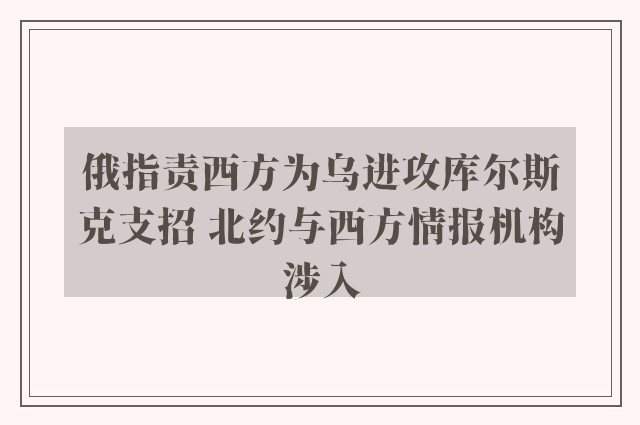 俄指责西方为乌进攻库尔斯克支招 北约与西方情报机构涉入