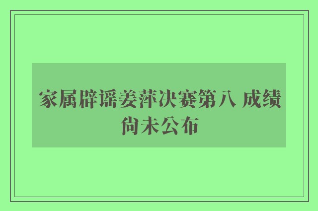 家属辟谣姜萍决赛第八 成绩尚未公布