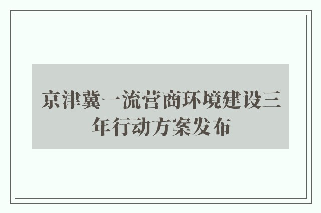 京津冀一流营商环境建设三年行动方案发布