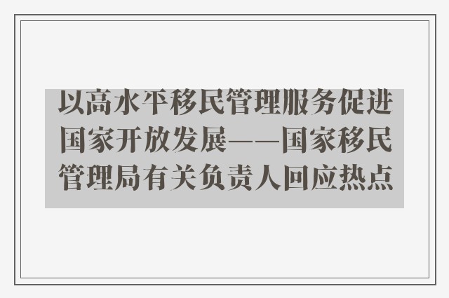 以高水平移民管理服务促进国家开放发展——国家移民管理局有关负责人回应热点