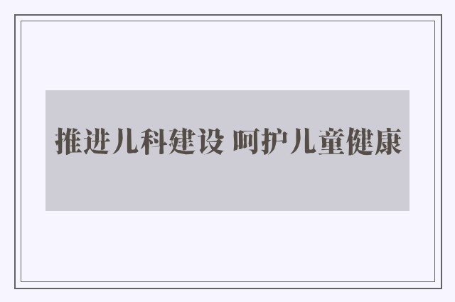 推进儿科建设 呵护儿童健康