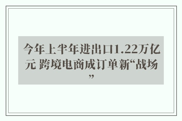 今年上半年进出口1.22万亿元 跨境电商成订单新“战场”