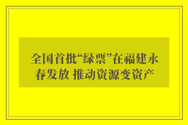 全国首批“绿票”在福建永春发放 推动资源变资产