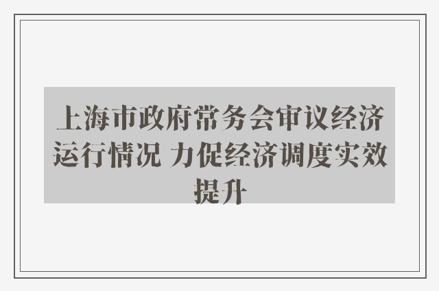 上海市政府常务会审议经济运行情况 力促经济调度实效提升