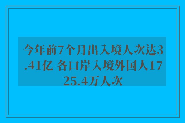 今年前7个月出入境人次达3.41亿 各口岸入境外国人1725.4万人次