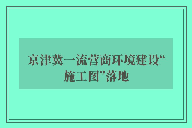 京津冀一流营商环境建设“施工图”落地