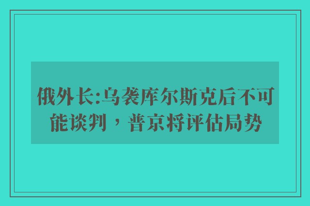 俄外长:乌袭库尔斯克后不可能谈判，普京将评估局势