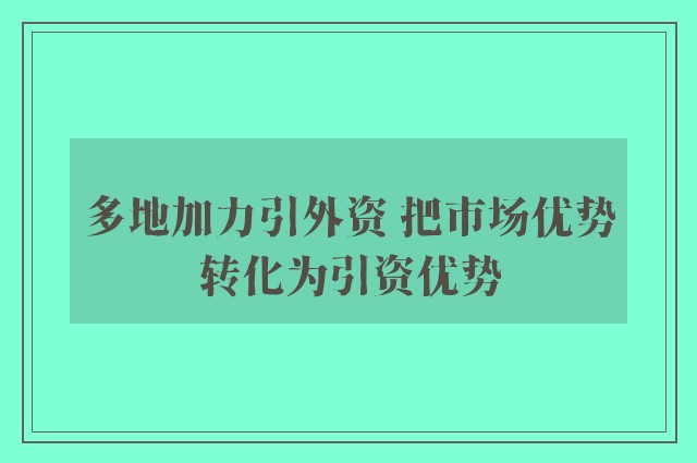 多地加力引外资 把市场优势转化为引资优势