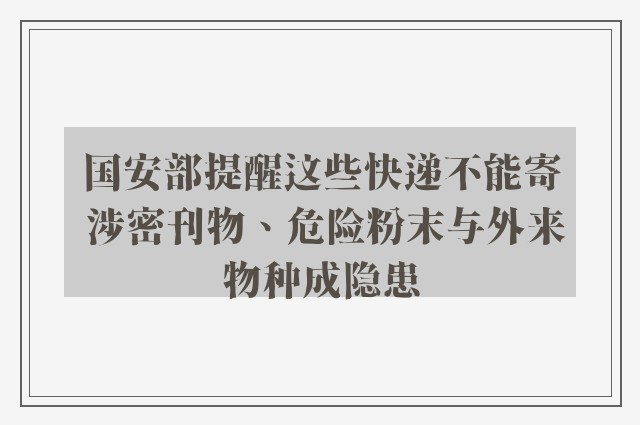 国安部提醒这些快递不能寄 涉密刊物、危险粉末与外来物种成隐患