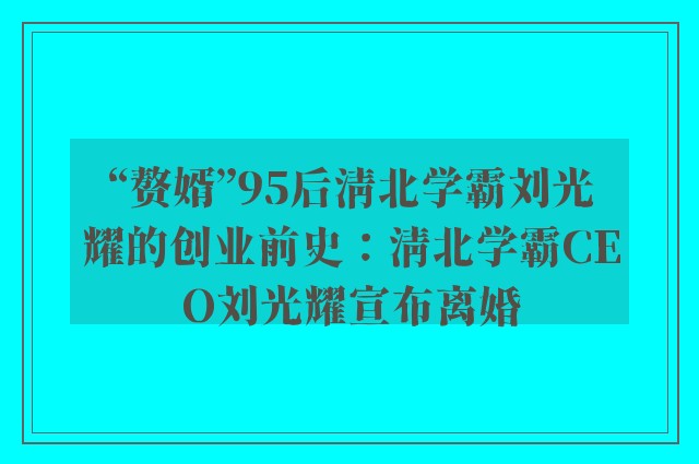 “赘婿”95后清北学霸刘光耀的创业前史：清北学霸CEO刘光耀宣布离婚