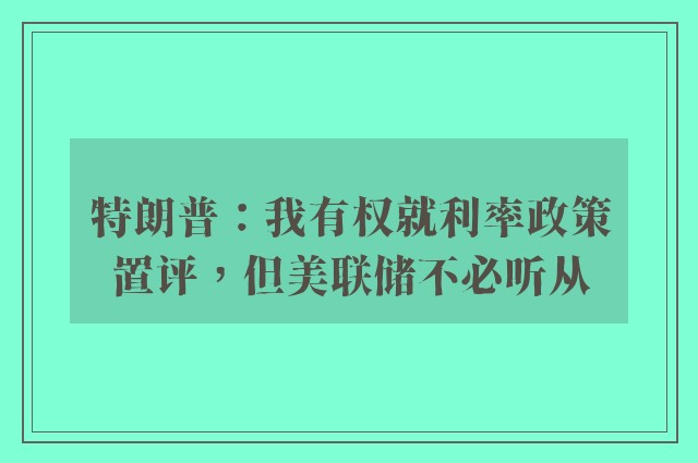 特朗普：我有权就利率政策置评，但美联储不必听从