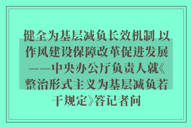 健全为基层减负长效机制 以作风建设保障改革促进发展——中央办公厅负责人就《整治形式主义为基层减负若干规定》答记者问