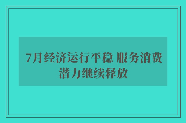 7月经济运行平稳 服务消费潜力继续释放