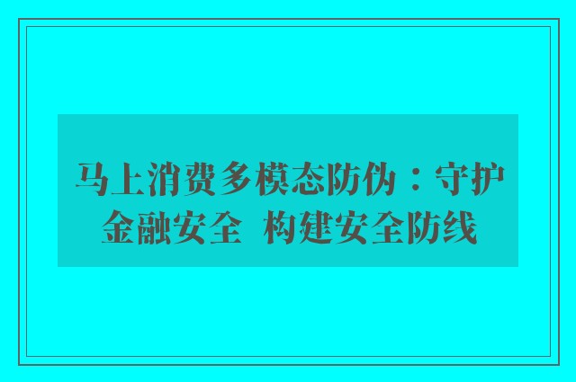 马上消费多模态防伪：守护金融安全  构建安全防线