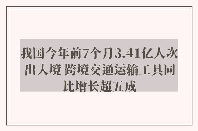 我国今年前7个月3.41亿人次出入境 跨境交通运输工具同比增长超五成