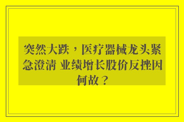 突然大跌，医疗器械龙头紧急澄清 业绩增长股价反挫因何故？