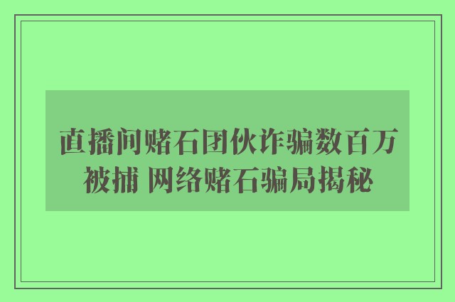 直播间赌石团伙诈骗数百万被捕 网络赌石骗局揭秘