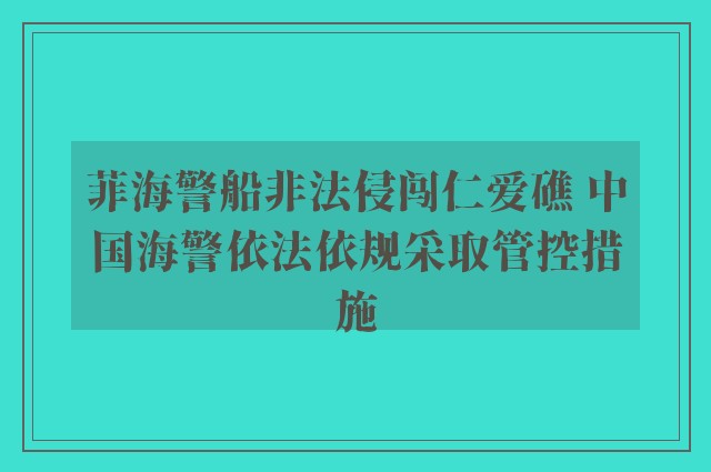 菲海警船非法侵闯仁爱礁 中国海警依法依规采取管控措施