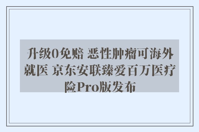 升级0免赔 恶性肿瘤可海外就医 京东安联臻爱百万医疗险Pro版发布