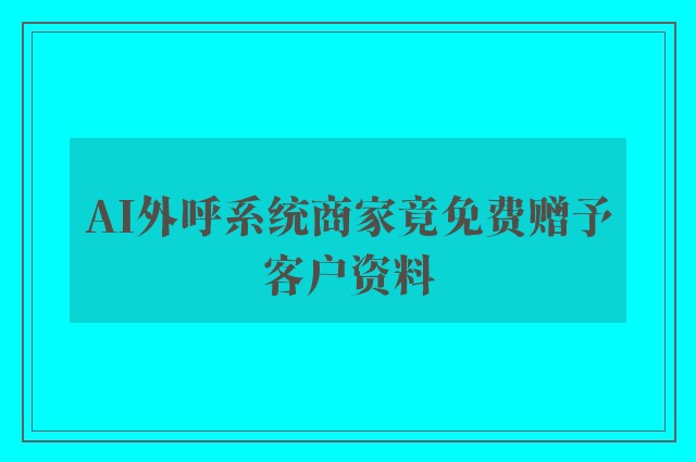 AI外呼系统商家竟免费赠予客户资料