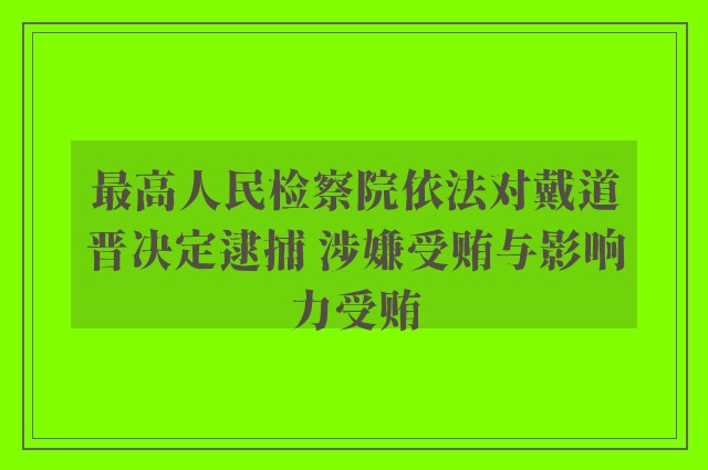 最高人民检察院依法对戴道晋决定逮捕 涉嫌受贿与影响力受贿