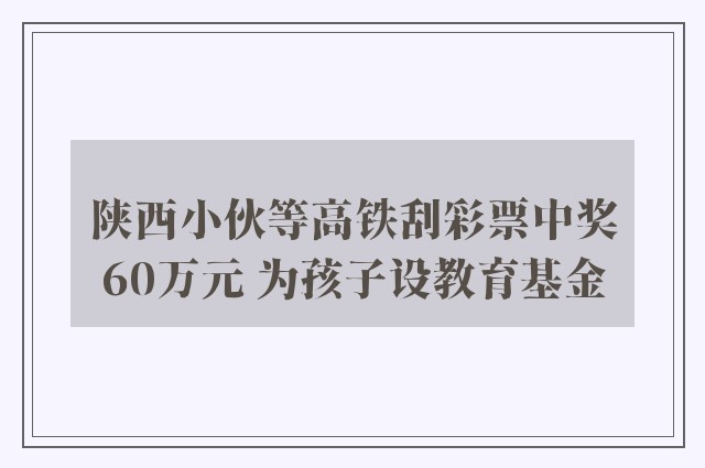 陕西小伙等高铁刮彩票中奖60万元 为孩子设教育基金