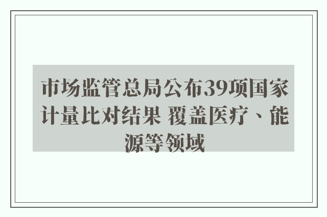 市场监管总局公布39项国家计量比对结果 覆盖医疗、能源等领域