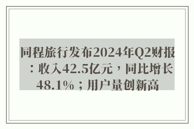 同程旅行发布2024年Q2财报：收入42.5亿元，同比增长48.1%；用户量创新高