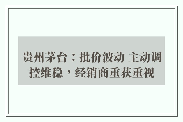 贵州茅台：批价波动 主动调控维稳，经销商重获重视