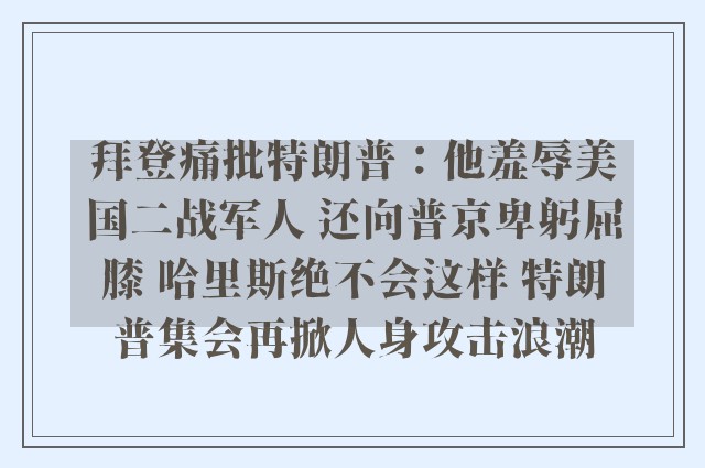 拜登痛批特朗普：他羞辱美国二战军人 还向普京卑躬屈膝 哈里斯绝不会这样 特朗普集会再掀人身攻击浪潮