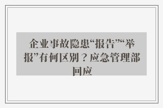 企业事故隐患“报告”“举报”有何区别？应急管理部回应