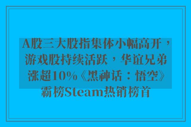 A股三大股指集体小幅高开，游戏股持续活跃，华谊兄弟涨超10% 《黑神话：悟空》霸榜Steam热销榜首