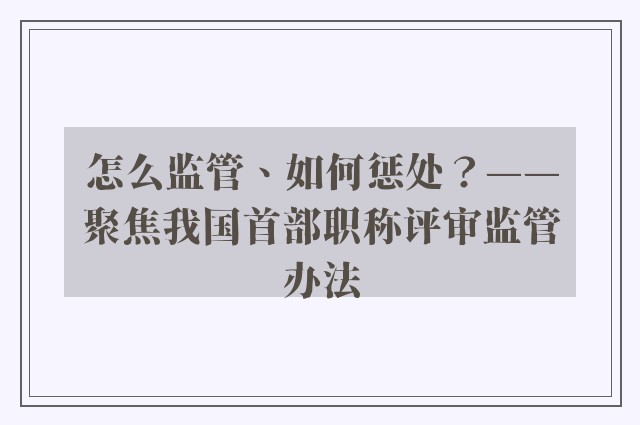 怎么监管、如何惩处？——聚焦我国首部职称评审监管办法