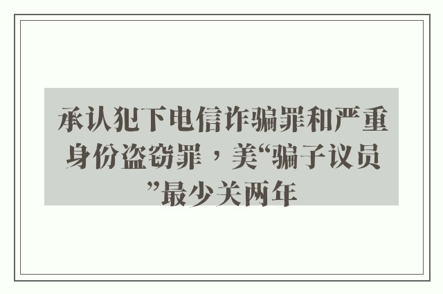 承认犯下电信诈骗罪和严重身份盗窃罪，美“骗子议员”最少关两年