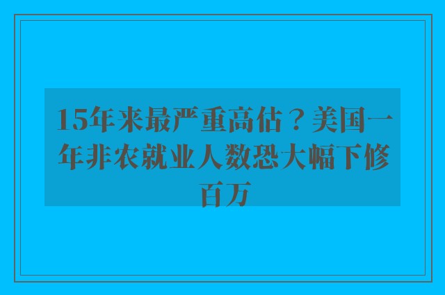 15年来最严重高估？美国一年非农就业人数恐大幅下修百万