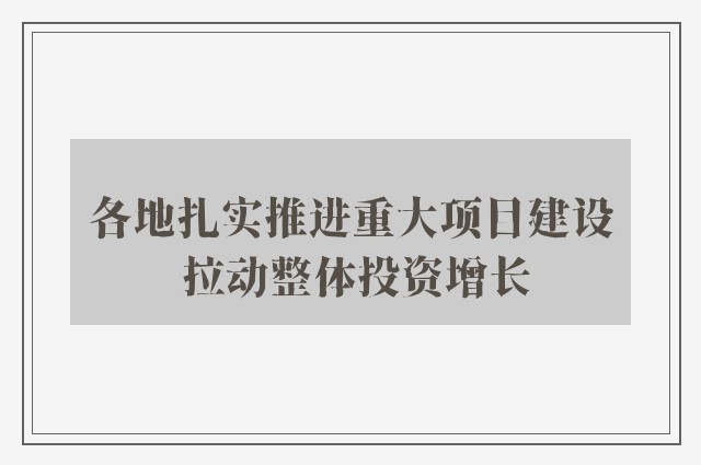 各地扎实推进重大项目建设 拉动整体投资增长