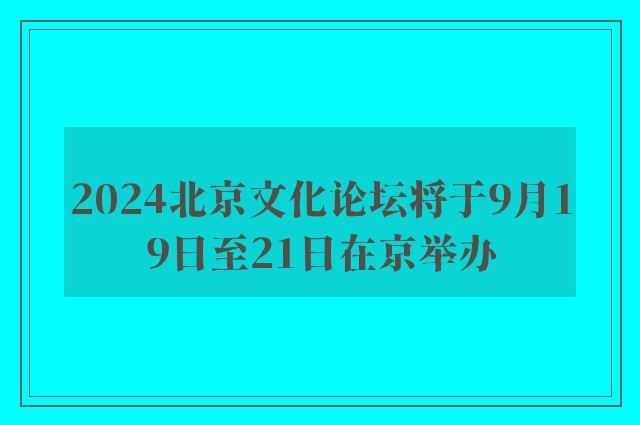 2024北京文化论坛将于9月19日至21日在京举办