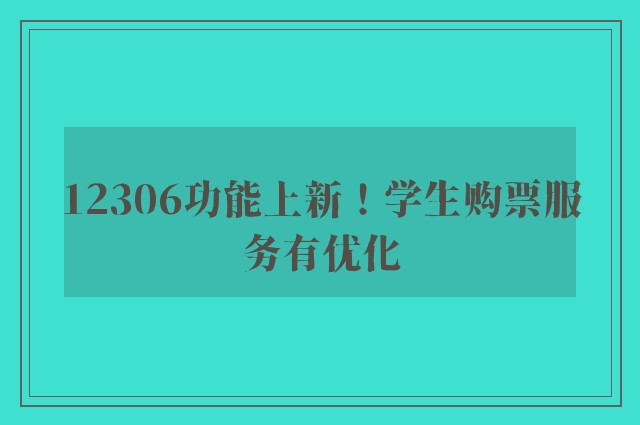 12306功能上新！学生购票服务有优化