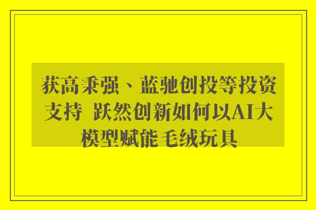 获高秉强、蓝驰创投等投资支持  跃然创新如何以AI大模型赋能毛绒玩具