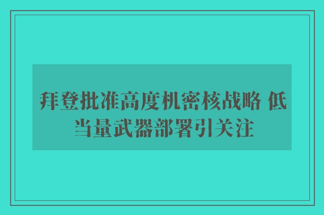 拜登批准高度机密核战略 低当量武器部署引关注