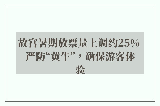 故宫暑期放票量上调约25% 严防“黄牛”，确保游客体验