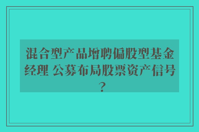 混合型产品增聘偏股型基金经理 公募布局股票资产信号？