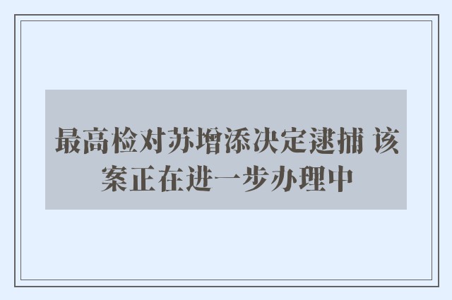 最高检对苏增添决定逮捕 该案正在进一步办理中