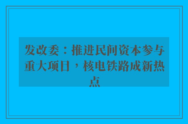 发改委：推进民间资本参与重大项目，核电铁路成新热点