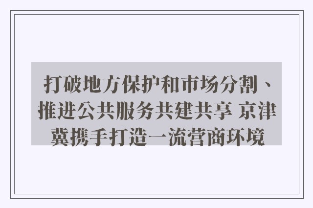 打破地方保护和市场分割、推进公共服务共建共享 京津冀携手打造一流营商环境