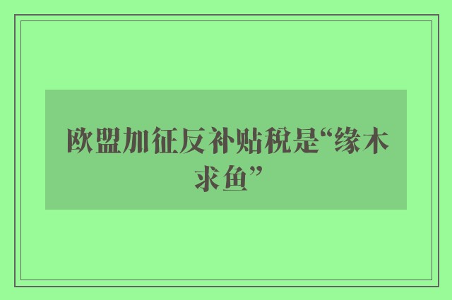 欧盟加征反补贴税是“缘木求鱼”