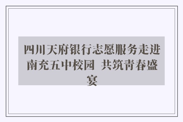 四川天府银行志愿服务走进南充五中校园  共筑青春盛宴