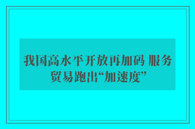 我国高水平开放再加码 服务贸易跑出“加速度”