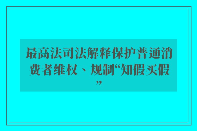 最高法司法解释保护普通消费者维权、规制“知假买假”